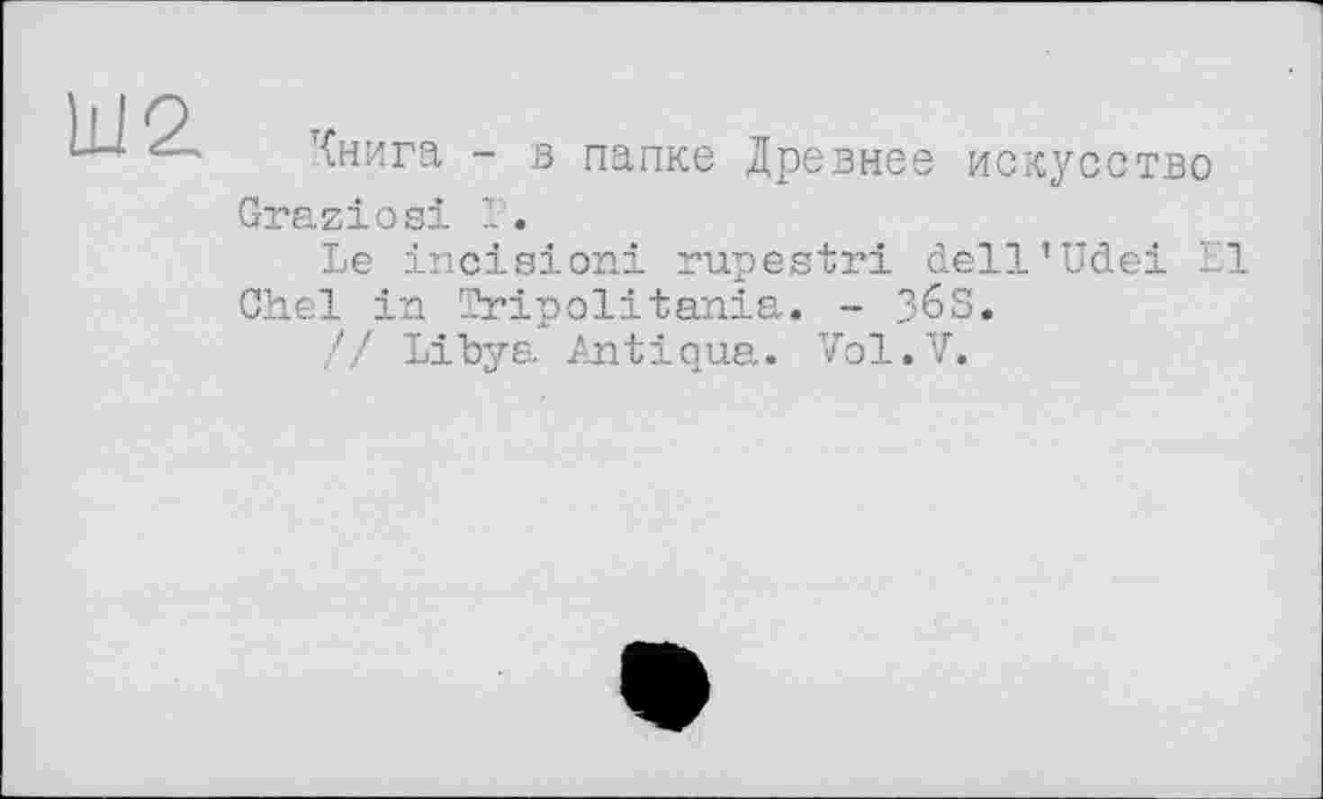 ﻿LU 2.
Книга - в папке Древнее искусство Graziesi Г.
Le incisioni rupestri dell’Udei El Chel in Tripolitania. - ЗбЗ.
// Libya Antiqua. Vol.V.